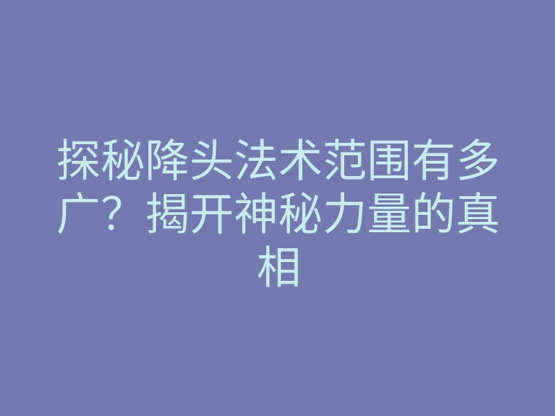 探秘降头法术范围有多广?揭开神秘力量的真相