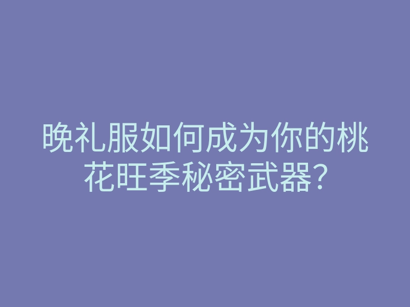 晚礼服如何成为你的桃花旺季秘密武器?