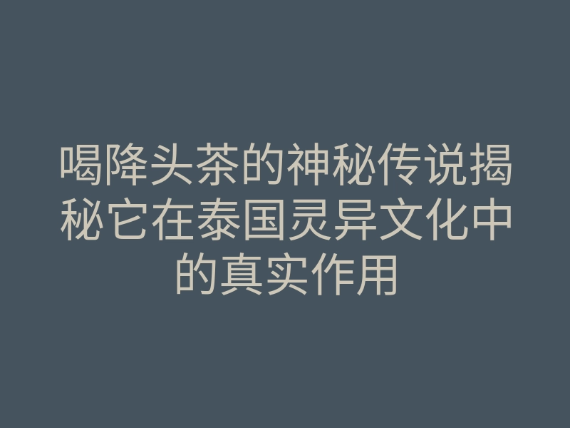 喝降头茶的神秘传说揭秘它在泰国灵异文化中的真实作用