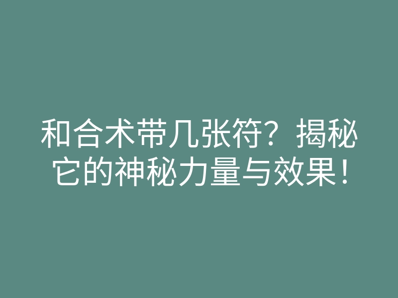 和合术带几张符?揭秘它的神秘力量与效果!