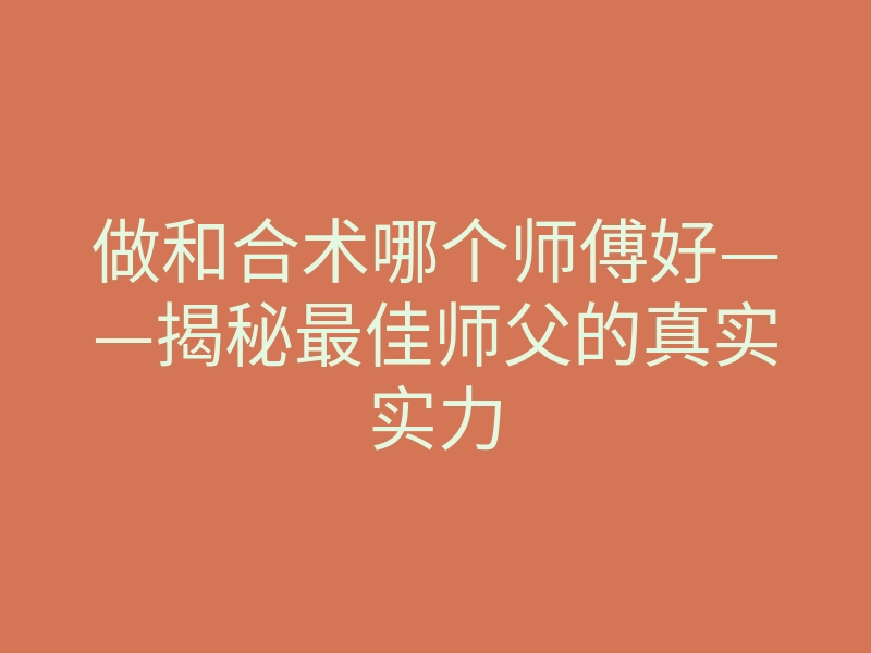 做和合术哪个师傅好——揭秘最佳师父的真实实力