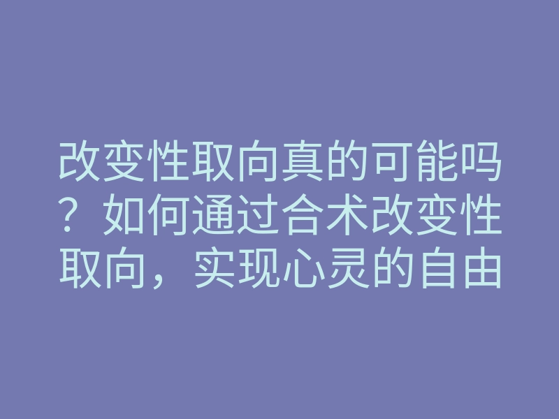 改变性取向真的可能吗?如何通过合术改变性取向,实现心灵的自由与和谐
