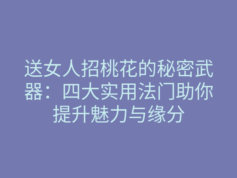 送女人招桃花的秘密武器:四大实用法门助你提升魅力与缘分