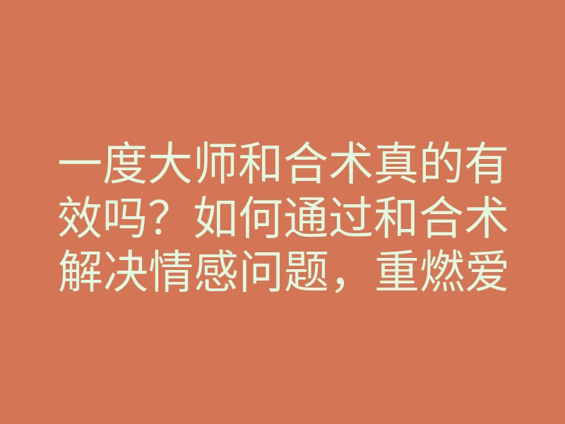 一度大师和合术真的有效吗?如何通过和合术解决情感问题,重燃爱火