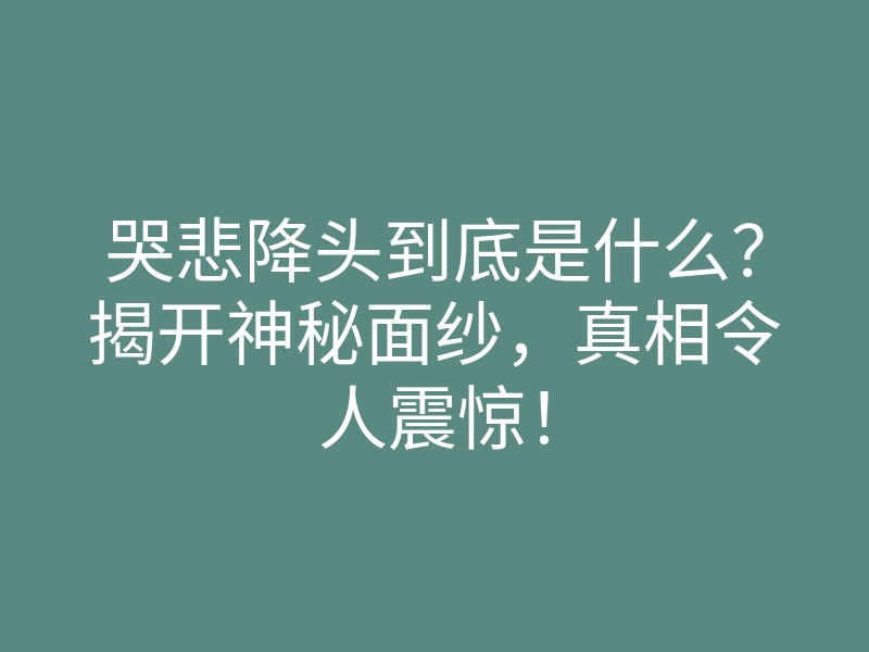 哭悲降头到底是什么?揭开神秘面纱,真相令人震惊!