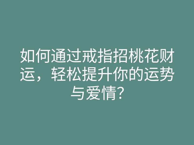 如何通过戒指招桃花财运,轻松提升你的运势与爱情?