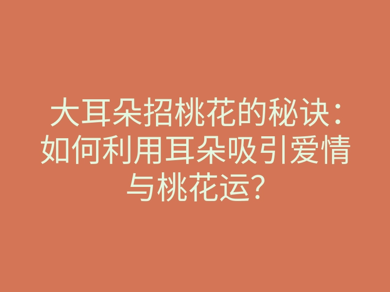 大耳朵招桃花的秘诀：如何利用耳朵吸引爱情与桃花运？