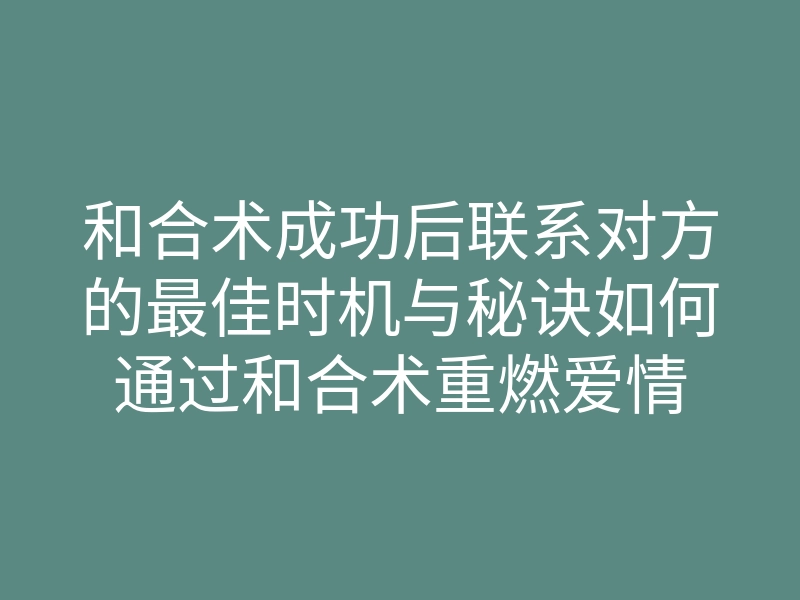 和合术成功后联系对方的最佳时机与秘诀如何通过和合术重燃爱情