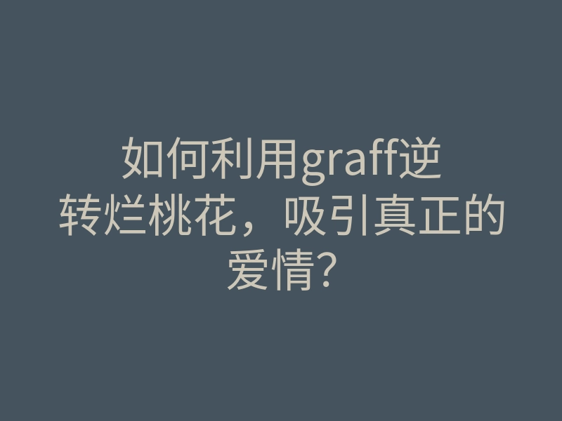 如何利用graff逆转烂桃花,吸引真正的爱情?