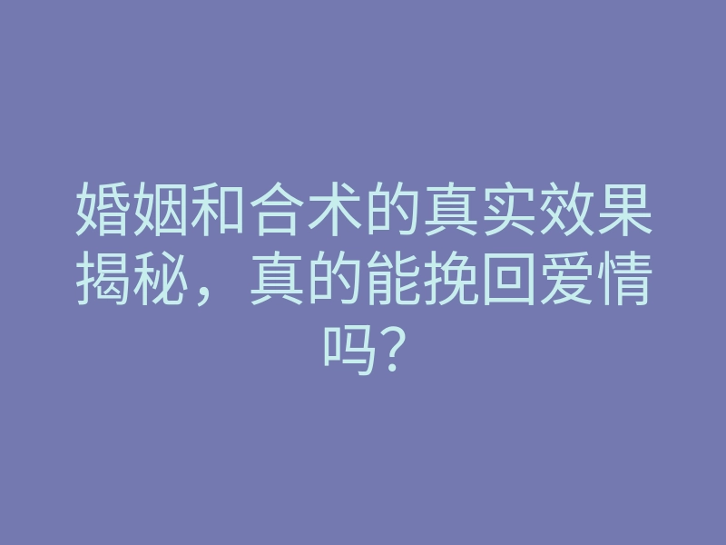 婚姻和合术的真实效果揭秘,真的能挽回爱情吗?