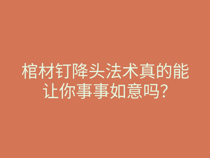 棺材钉降头法术真的能让你事事如意吗?