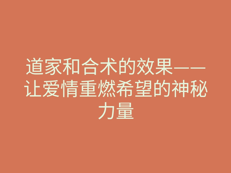 道家和合术的效果——让爱情重燃希望的神秘力量