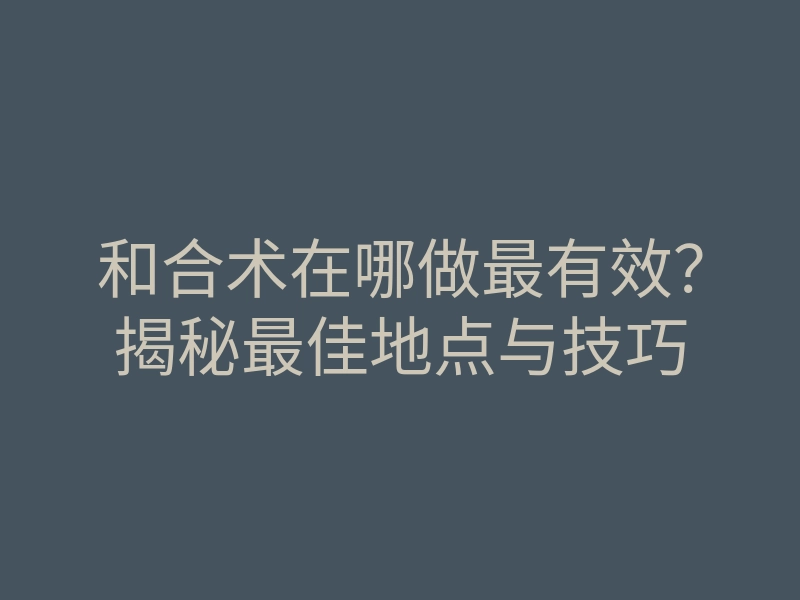 和合术在哪做最有效?揭秘最佳地点与技巧