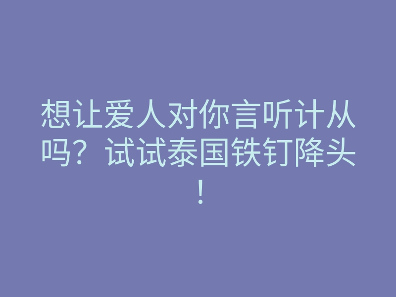 想让爱人对你言听计从吗?试试泰国铁钉降头!