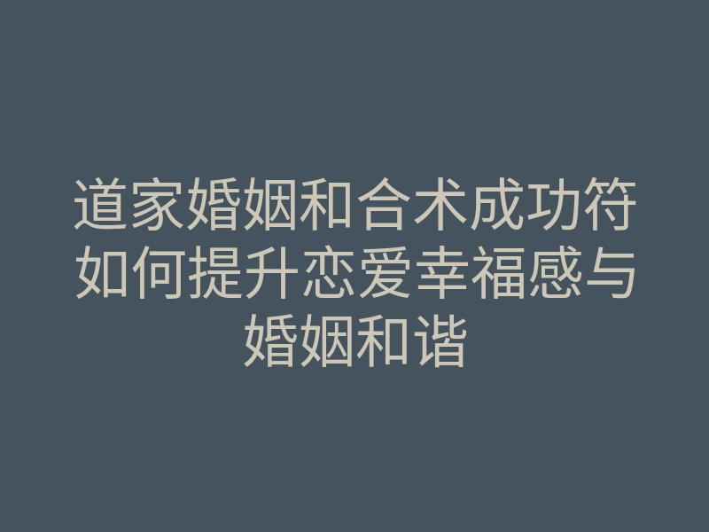 道家婚姻和合术成功符如何提升恋爱幸福感与婚姻和谐
