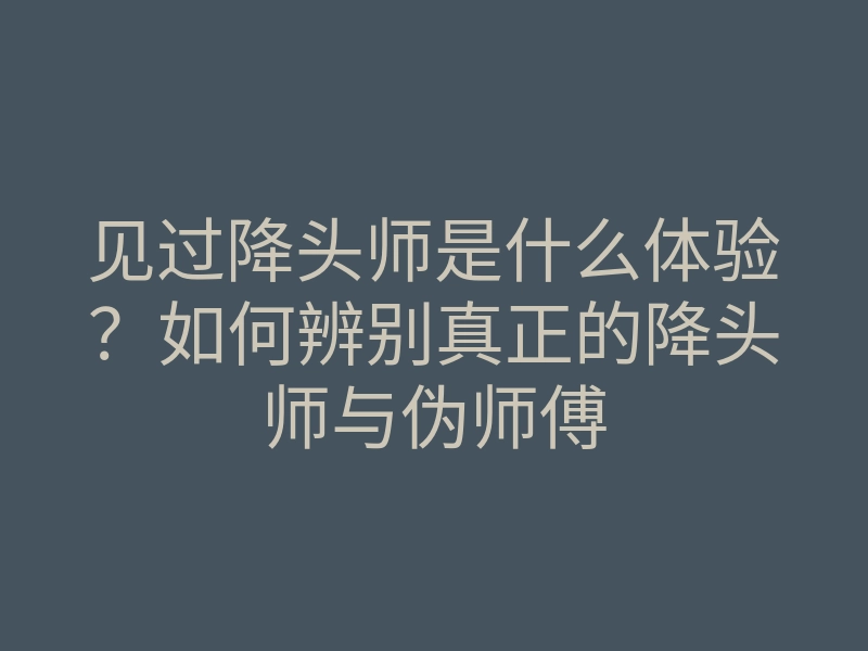 见过降头师是什么体验?如何辨别真正的降头师与伪师傅