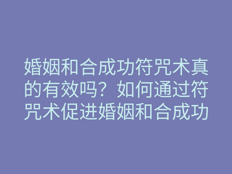 婚姻和合成功符咒术真的有效吗?如何通过符咒术促进婚姻和合成功?