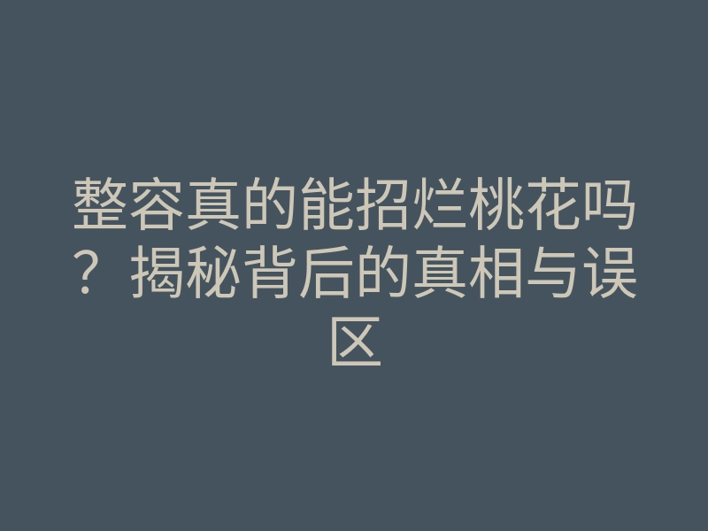 整容真的能招烂桃花吗？揭秘背后的真相与误区