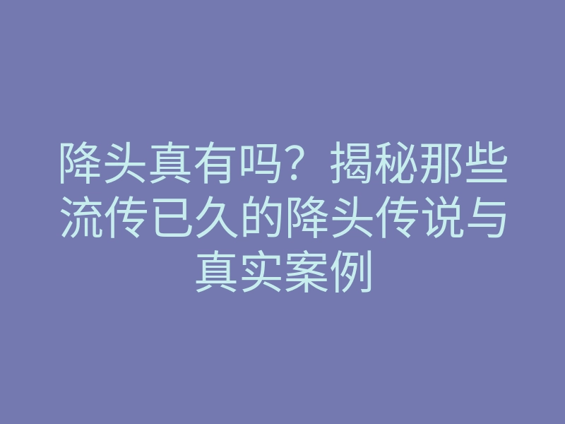 降头真有吗?揭秘那些流传已久的降头传说与真实案例