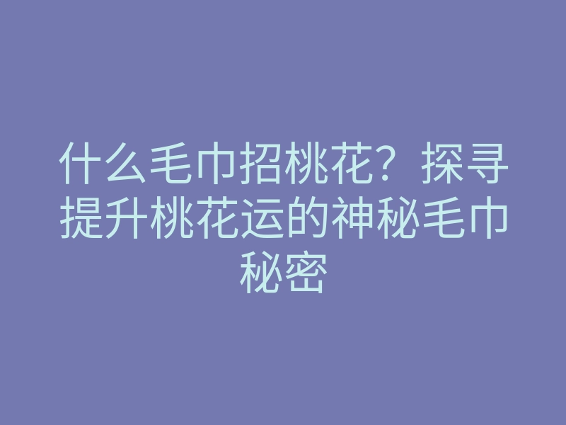 什么毛巾招桃花?探寻提升桃花运的神秘毛巾秘密