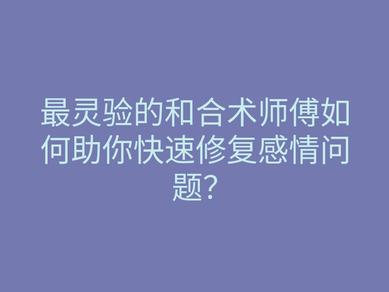最灵验的和合术师傅如何助你快速修复感情问题?