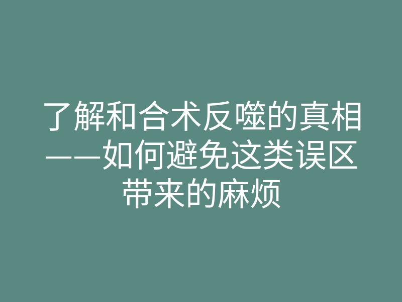 了解和合术反噬的真相——如何避免这类误区带来的麻烦