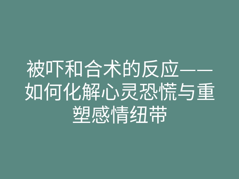 被吓和合术的反应——如何化解心灵恐慌与重塑感情纽带