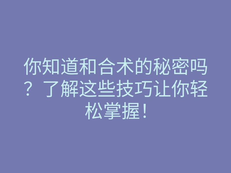 你知道和合术的秘密吗?了解这些技巧让你轻松掌握!