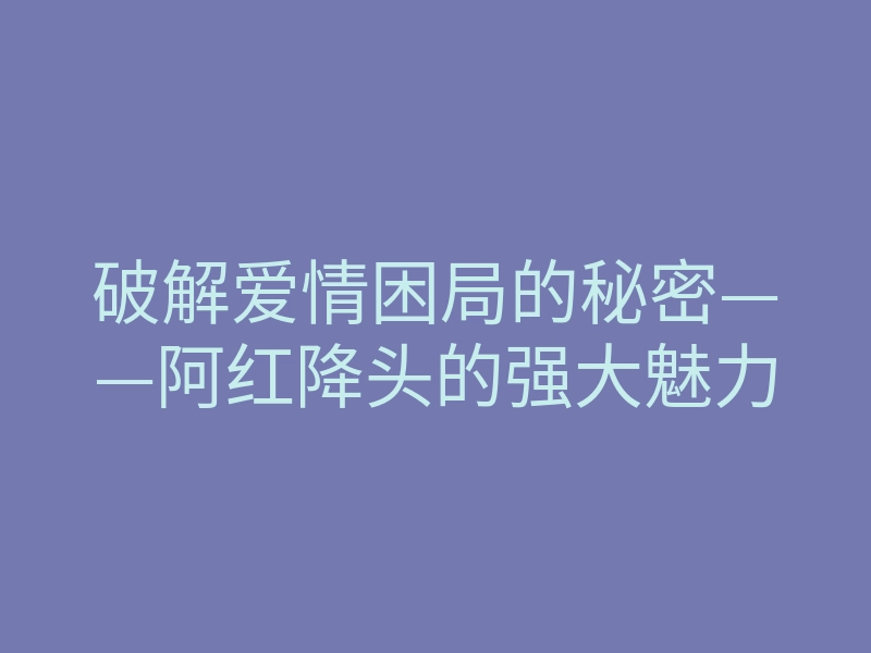 破解爱情困局的秘密——阿红降头的强大魅力