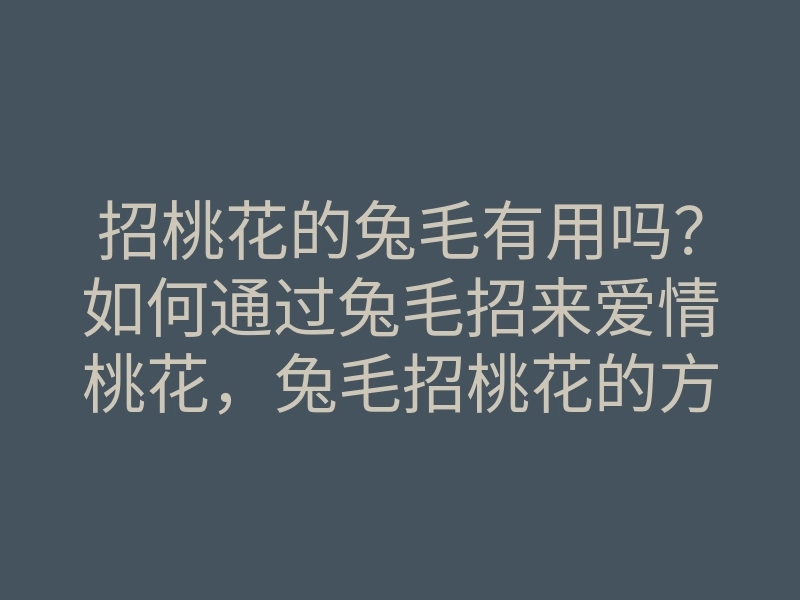 招桃花的兔毛有用吗?如何通过兔毛招来爱情桃花,兔毛招桃花的方法