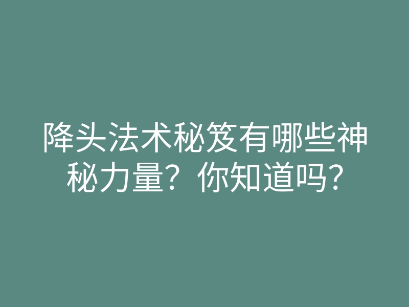 降头法术秘笈有哪些神秘力量?你知道吗?