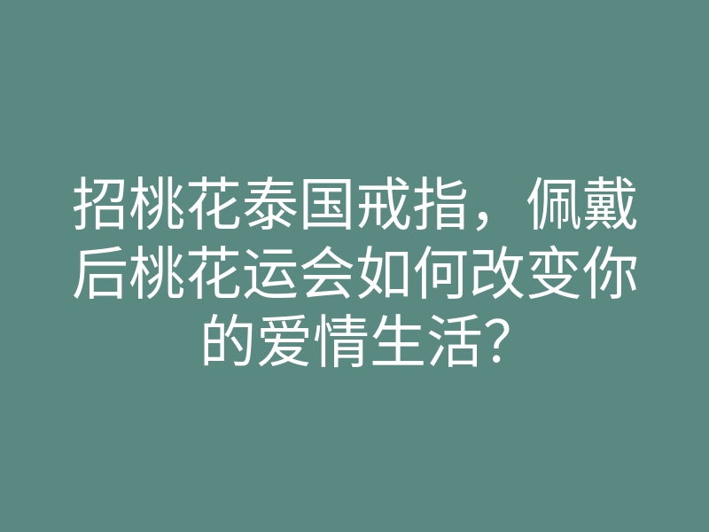 招桃花泰国戒指,佩戴后桃花运会如何改变你的爱情生活?