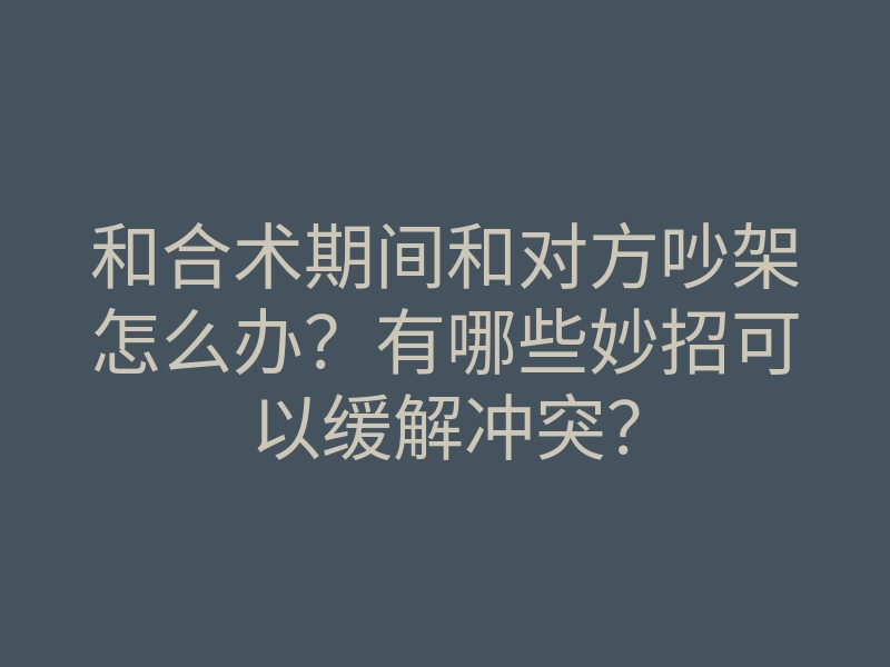 和合术期间和对方吵架怎么办?有哪些妙招可以缓解冲突?