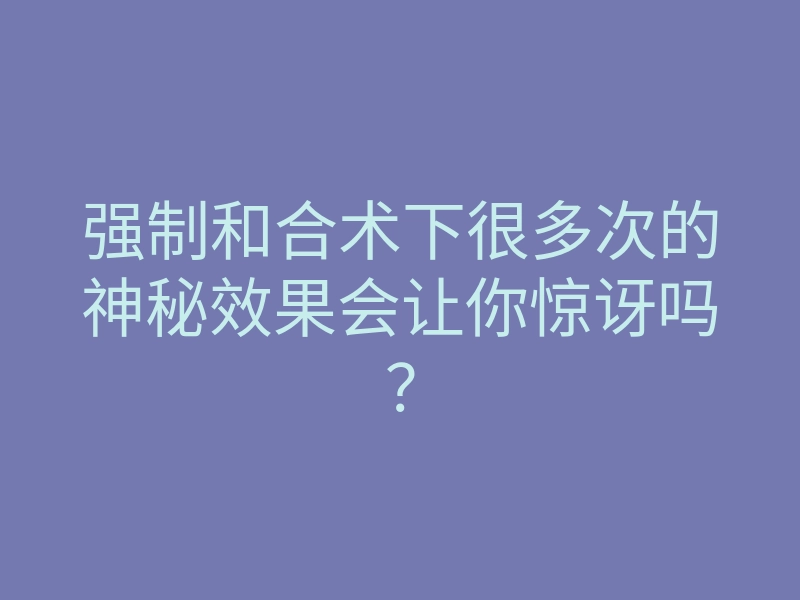 强制和合术下很多次的神秘效果会让你惊讶吗?