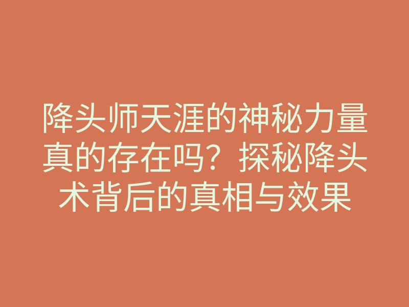降头师天涯的神秘力量真的存在吗？探秘降头术背后的真相与效果