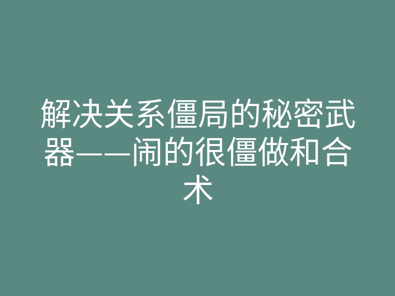 解决关系僵局的秘密武器——闹的很僵做和合术
