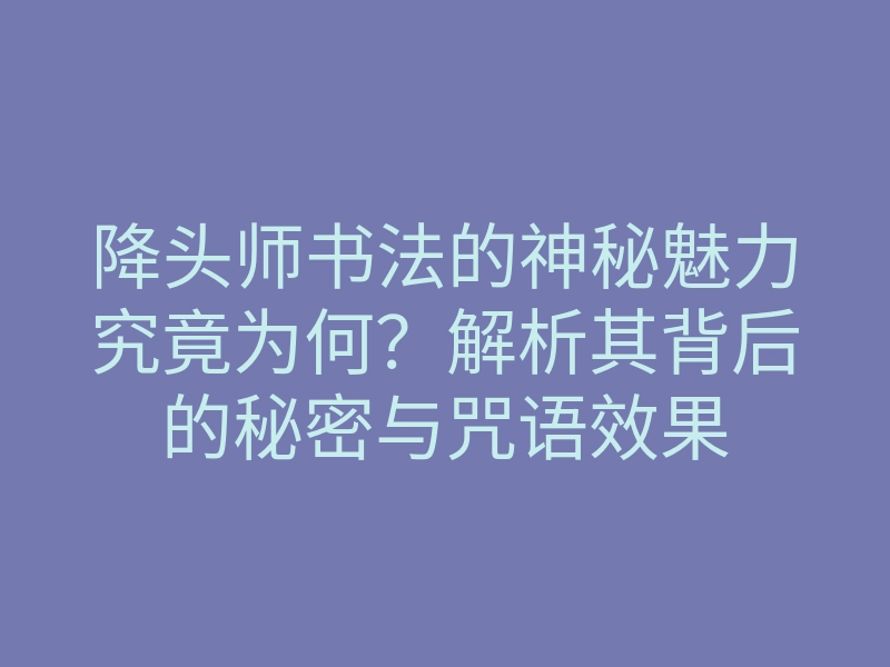 降头师书法的神秘魅力究竟为何?解析其背后的秘密与咒语效果