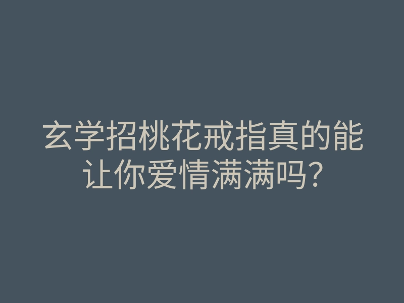 玄学招桃花戒指真的能让你爱情满满吗?