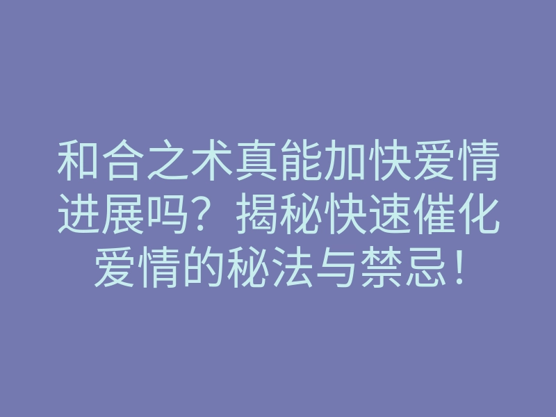 和合之术真能加快爱情进展吗?揭秘快速催化爱情的秘法与禁忌!