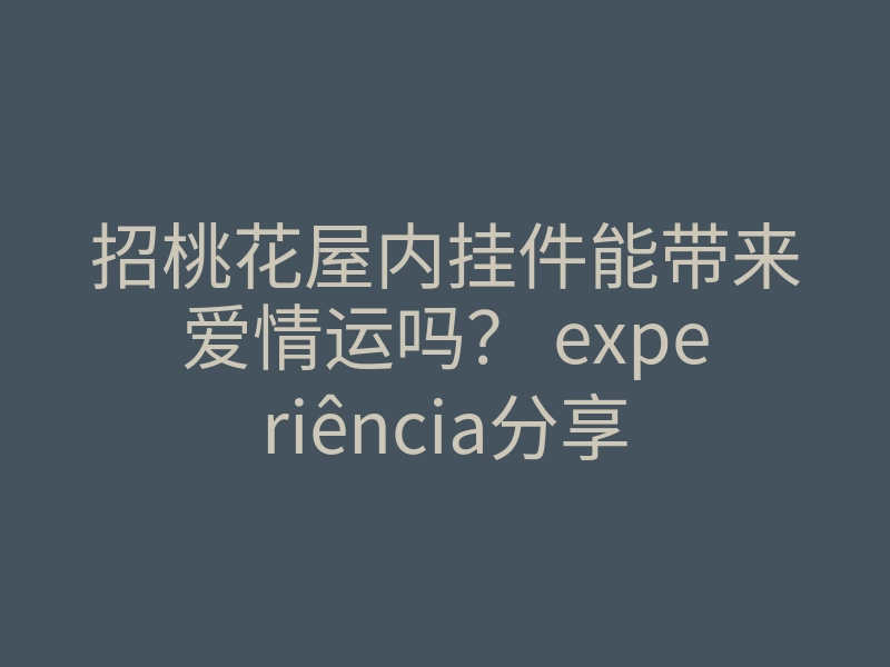 招桃花屋内挂件能带来爱情运吗? experiência分享