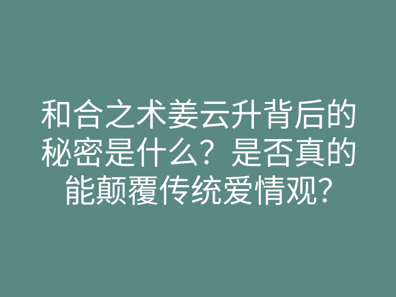 和合之术姜云升背后的秘密是什么?是否真的能颠覆传统爱情观?