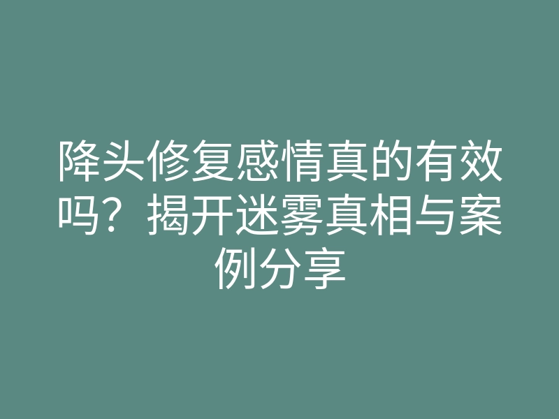 降头修复感情真的有效吗?揭开迷雾真相与案例分享