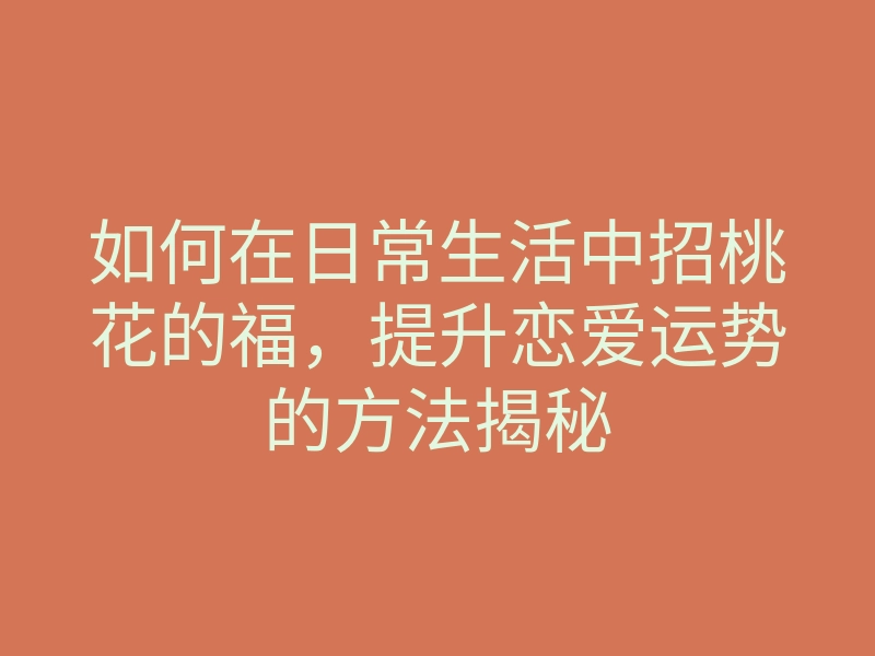 如何在日常生活中招桃花的福,提升恋爱运势的方法揭秘