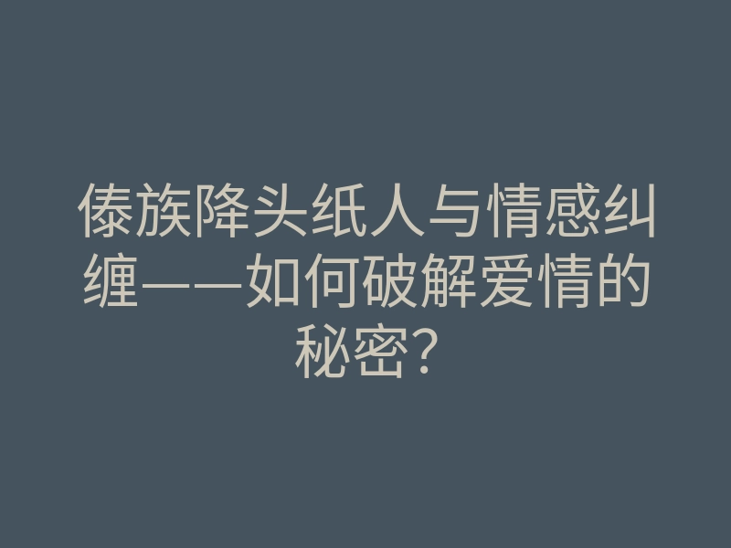 傣族降头纸人与情感纠缠——如何破解爱情的秘密?