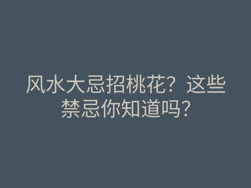 风水大忌招桃花?这些禁忌你知道吗?