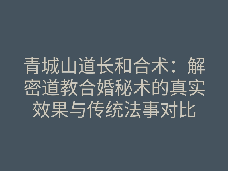青城山道长和合术:解密道教合婚秘术的真实效果与传统法事对比
