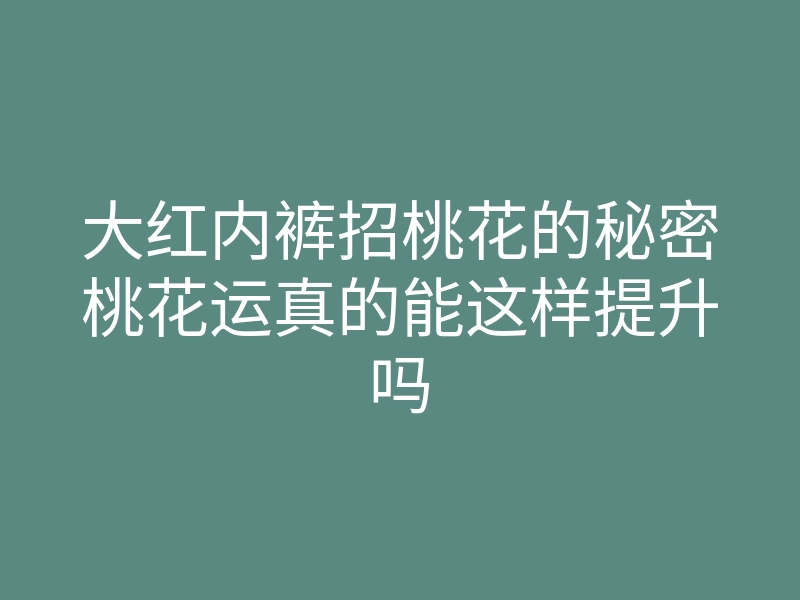 大红内裤招桃花的秘密桃花运真的能这样提升吗