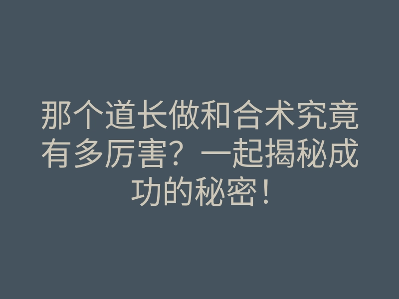那个道长做和合术究竟有多厉害？一起揭秘成功的秘密！