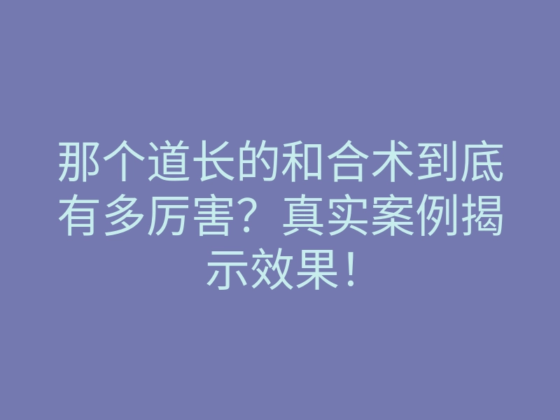那个道长的和合术到底有多厉害?真实案例揭示效果!