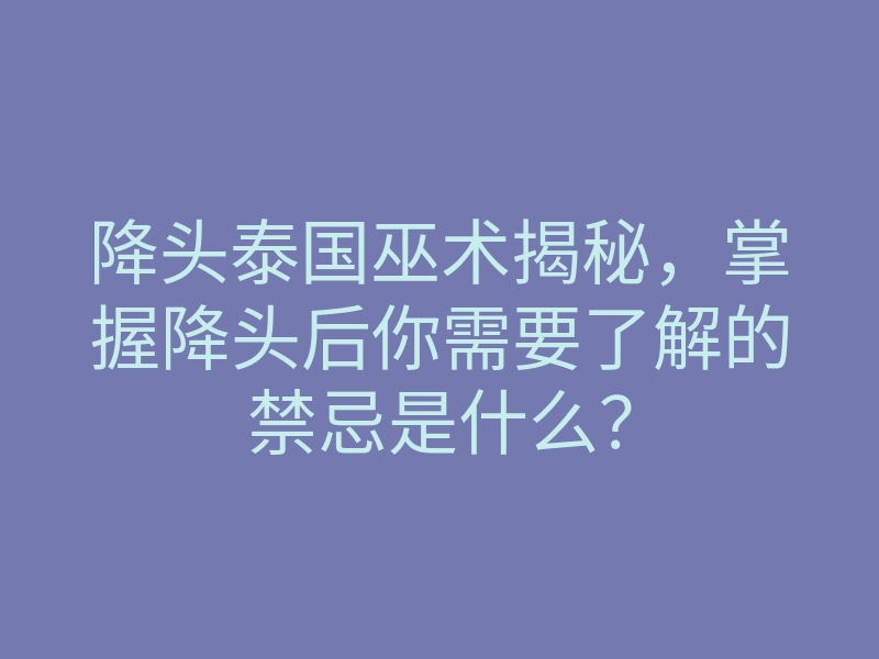 降头泰国巫术揭秘,掌握降头后你需要了解的禁忌是什么?